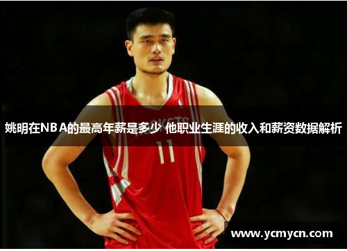 姚明在NBA的最高年薪是多少 他职业生涯的收入和薪资数据解析