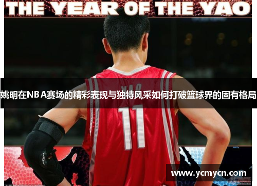 姚明在NBA赛场的精彩表现与独特风采如何打破篮球界的固有格局