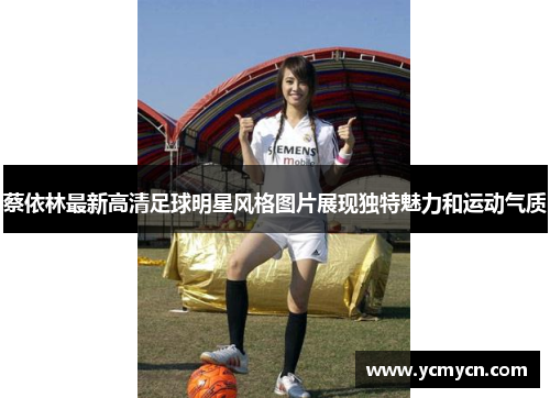 蔡依林最新高清足球明星风格图片展现独特魅力和运动气质