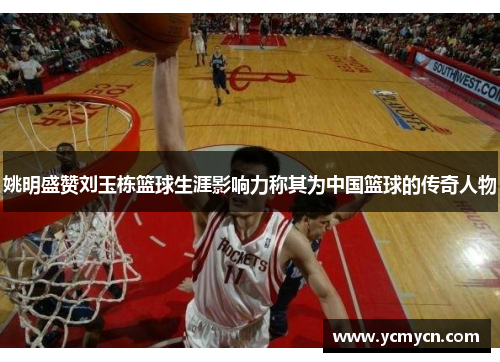 姚明盛赞刘玉栋篮球生涯影响力称其为中国篮球的传奇人物