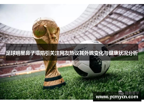 足球明星鼻子塌陷引关注网友热议其外貌变化与健康状况分析