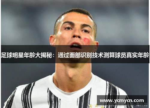 足球明星年龄大揭秘：通过面部识别技术测算球员真实年龄