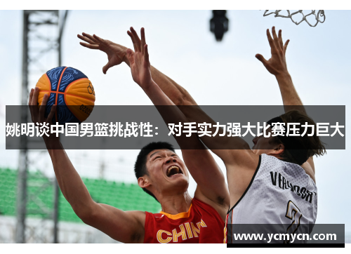 姚明谈中国男篮挑战性：对手实力强大比赛压力巨大
