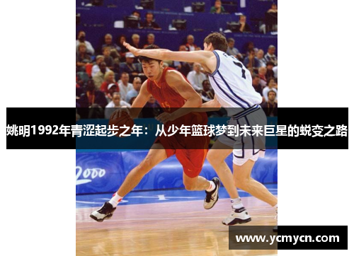 姚明1992年青涩起步之年：从少年篮球梦到未来巨星的蜕变之路