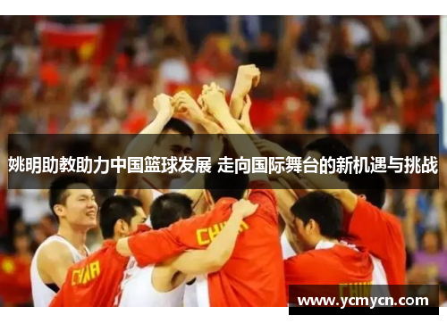 姚明助教助力中国篮球发展 走向国际舞台的新机遇与挑战