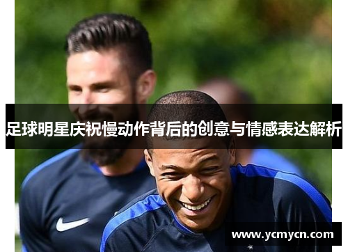 足球明星庆祝慢动作背后的创意与情感表达解析