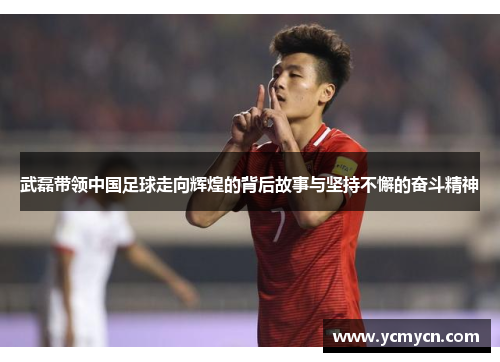 武磊带领中国足球走向辉煌的背后故事与坚持不懈的奋斗精神