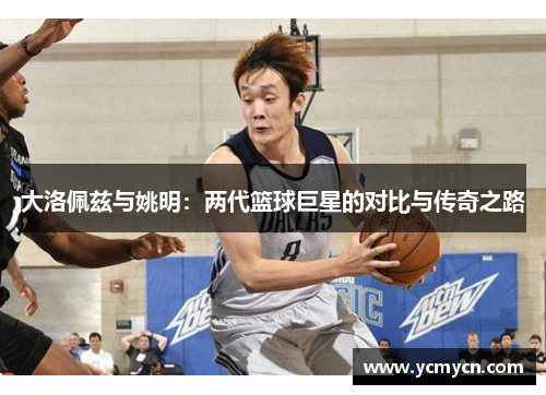 大洛佩兹与姚明：两代篮球巨星的对比与传奇之路