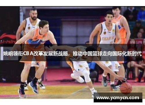姚明领衔CBA改革发展新战略，推动中国篮球走向国际化新时代